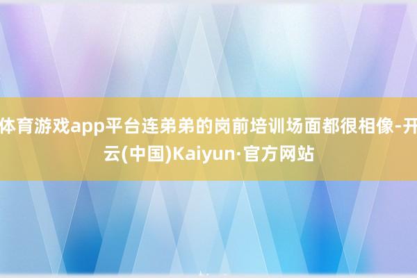 体育游戏app平台连弟弟的岗前培训场面都很相像-开云(中国)Kaiyun·官方网站