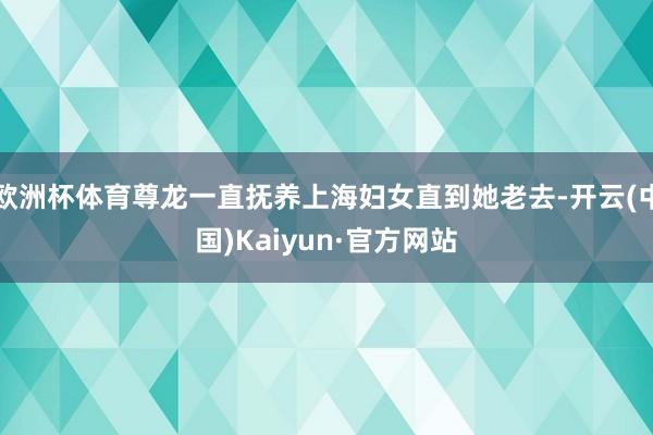 欧洲杯体育尊龙一直抚养上海妇女直到她老去-开云(中国)Kaiyun·官方网站