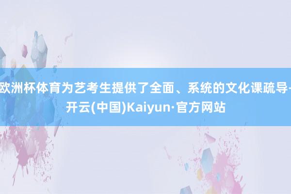 欧洲杯体育为艺考生提供了全面、系统的文化课疏导-开云(中国)Kaiyun·官方网站