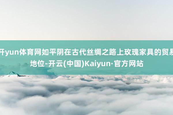 开yun体育网如平阴在古代丝绸之路上玫瑰家具的贸易地位-开云(中国)Kaiyun·官方网站