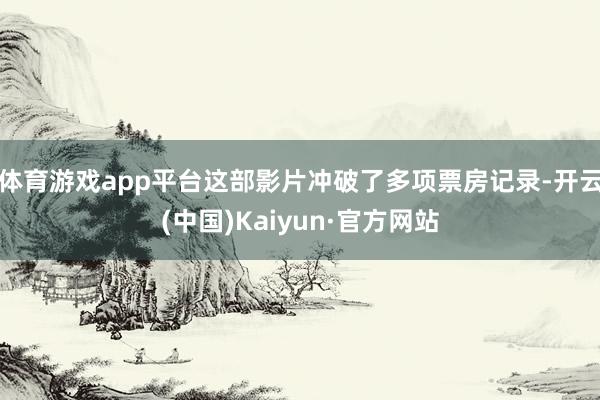 体育游戏app平台这部影片冲破了多项票房记录-开云(中国)Kaiyun·官方网站