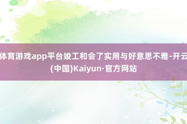 体育游戏app平台竣工和会了实用与好意思不雅-开云(中国)Kaiyun·官方网站