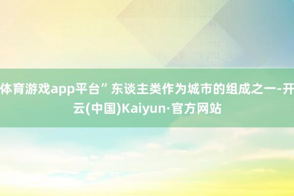 体育游戏app平台”东谈主类作为城市的组成之一-开云(中国)Kaiyun·官方网站