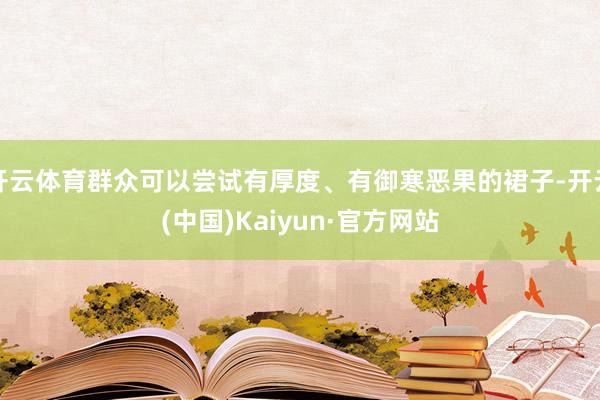 开云体育群众可以尝试有厚度、有御寒恶果的裙子-开云(中国)Kaiyun·官方网站