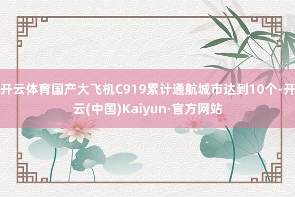 开云体育国产大飞机C919累计通航城市达到10个-开云(中国)Kaiyun·官方网站