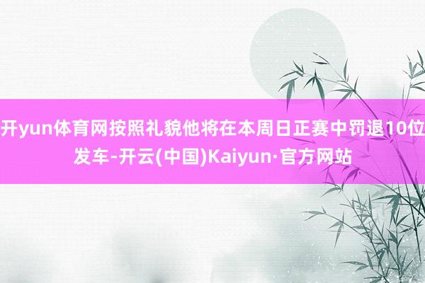 开yun体育网按照礼貌他将在本周日正赛中罚退10位发车-开云(中国)Kaiyun·官方网站