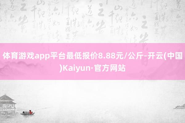 体育游戏app平台最低报价8.88元/公斤-开云(中国)Kaiyun·官方网站