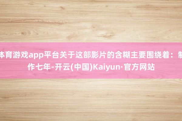 体育游戏app平台关于这部影片的含糊主要围绕着：制作七年-开云(中国)Kaiyun·官方网站