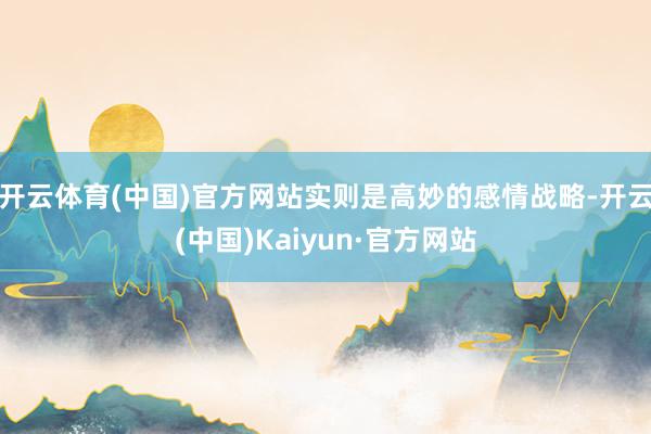 开云体育(中国)官方网站实则是高妙的感情战略-开云(中国)Kaiyun·官方网站