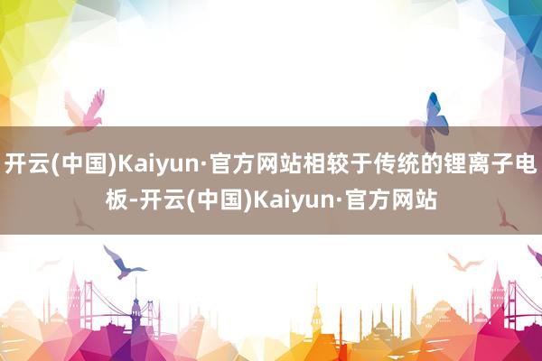 开云(中国)Kaiyun·官方网站相较于传统的锂离子电板-开云(中国)Kaiyun·官方网站