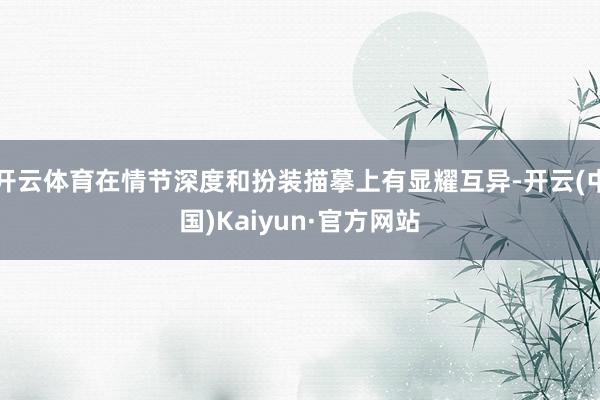 开云体育在情节深度和扮装描摹上有显耀互异-开云(中国)Kaiyun·官方网站