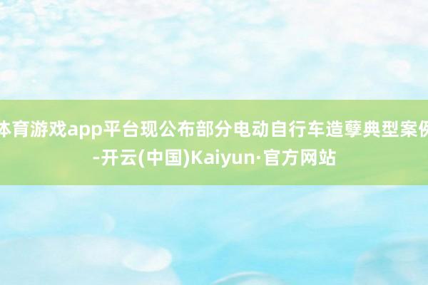 体育游戏app平台现公布部分电动自行车造孽典型案例-开云(中国)Kaiyun·官方网站