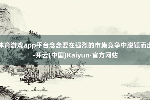 体育游戏app平台念念要在强烈的市集竞争中脱颖而出-开云(中国)Kaiyun·官方网站