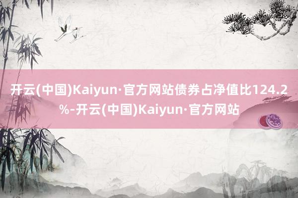 开云(中国)Kaiyun·官方网站债券占净值比124.2%-开云(中国)Kaiyun·官方网站