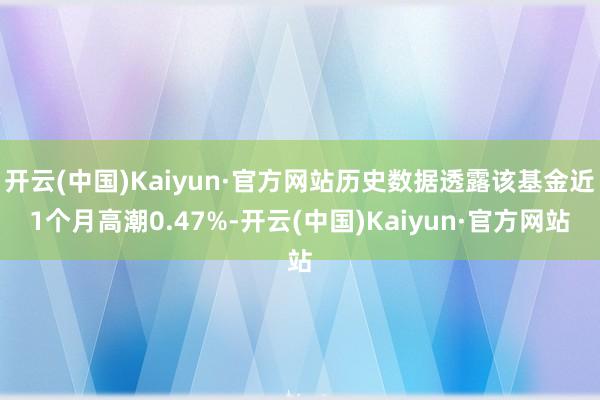 开云(中国)Kaiyun·官方网站历史数据透露该基金近1个月高潮0.47%-开云(中国)Kaiyun·官方网站