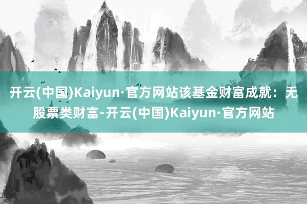 开云(中国)Kaiyun·官方网站该基金财富成就：无股票类财富-开云(中国)Kaiyun·官方网站