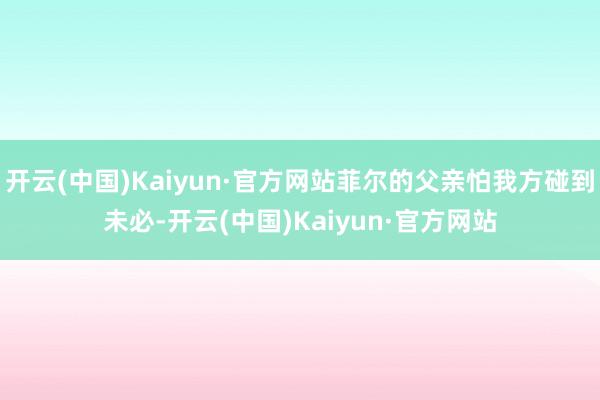 开云(中国)Kaiyun·官方网站菲尔的父亲怕我方碰到未必-开云(中国)Kaiyun·官方网站