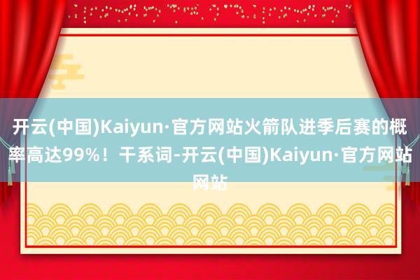 开云(中国)Kaiyun·官方网站火箭队进季后赛的概率高达99%！干系词-开云(中国)Kaiyun·官方网站