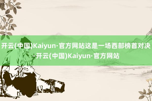 开云(中国)Kaiyun·官方网站这是一场西部榜首对决-开云(中国)Kaiyun·官方网站