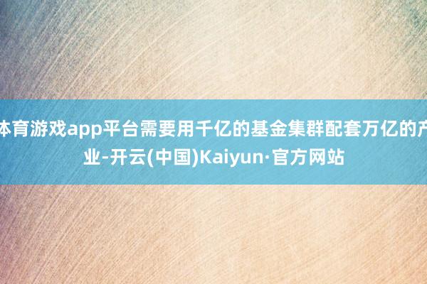 体育游戏app平台需要用千亿的基金集群配套万亿的产业-开云(中国)Kaiyun·官方网站