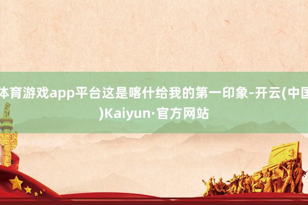 体育游戏app平台这是喀什给我的第一印象-开云(中国)Kaiyun·官方网站