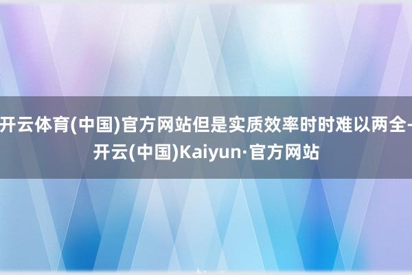 开云体育(中国)官方网站但是实质效率时时难以两全-开云(中国)Kaiyun·官方网站