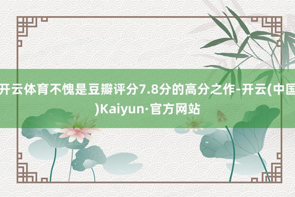 开云体育不愧是豆瓣评分7.8分的高分之作-开云(中国)Kaiyun·官方网站