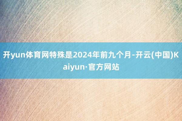 开yun体育网特殊是2024年前九个月-开云(中国)Kaiyun·官方网站