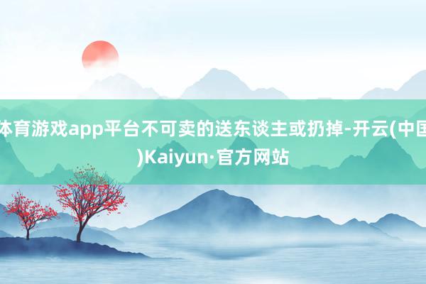 体育游戏app平台不可卖的送东谈主或扔掉-开云(中国)Kaiyun·官方网站