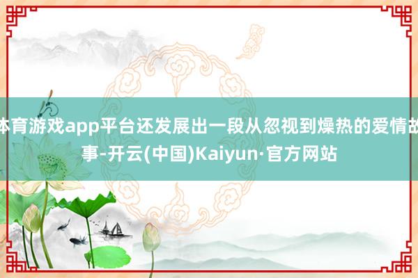 体育游戏app平台还发展出一段从忽视到燥热的爱情故事-开云(中国)Kaiyun·官方网站