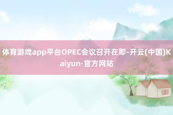 体育游戏app平台OPEC会议召开在即-开云(中国)Kaiyun·官方网站