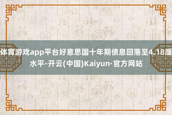 体育游戏app平台好意思国十年期债息回落至4.18厘水平-开云(中国)Kaiyun·官方网站