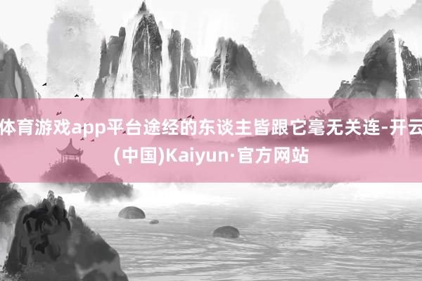 体育游戏app平台途经的东谈主皆跟它毫无关连-开云(中国)Kaiyun·官方网站