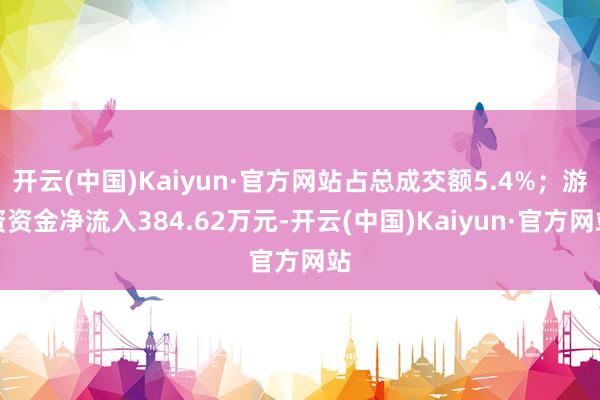 开云(中国)Kaiyun·官方网站占总成交额5.4%；游资资金净流入384.62万元-开云(中国)Kaiyun·官方网站