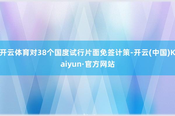 开云体育对38个国度试行片面免签计策-开云(中国)Kaiyun·官方网站