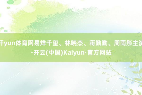 开yun体育网易烊千玺、林晓杰、蒋勤勤、周雨彤主演-开云(中国)Kaiyun·官方网站