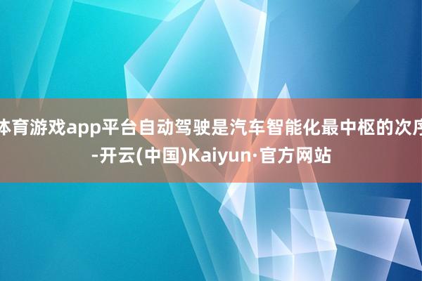 体育游戏app平台自动驾驶是汽车智能化最中枢的次序-开云(中国)Kaiyun·官方网站