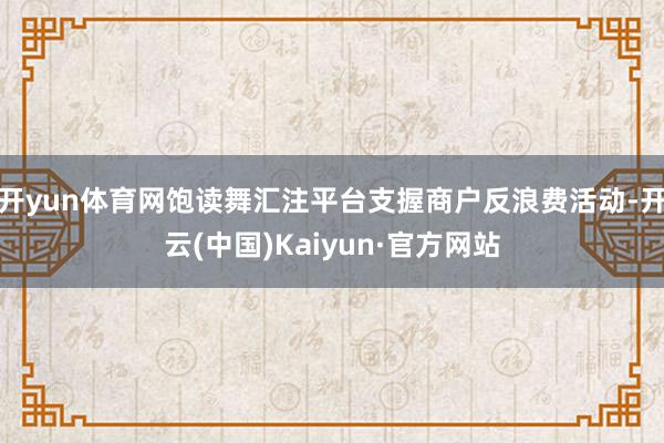 开yun体育网饱读舞汇注平台支握商户反浪费活动-开云(中国)Kaiyun·官方网站