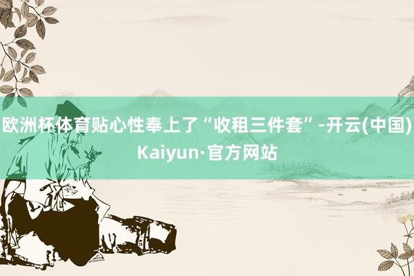 欧洲杯体育贴心性奉上了“收租三件套”-开云(中国)Kaiyun·官方网站