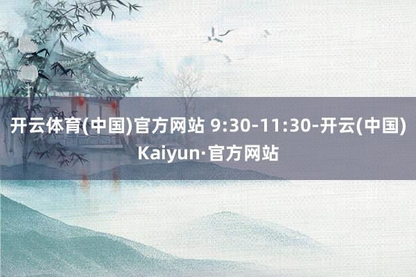 开云体育(中国)官方网站 9:30-11:30-开云(中国)Kaiyun·官方网站