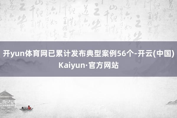 开yun体育网已累计发布典型案例56个-开云(中国)Kaiyun·官方网站