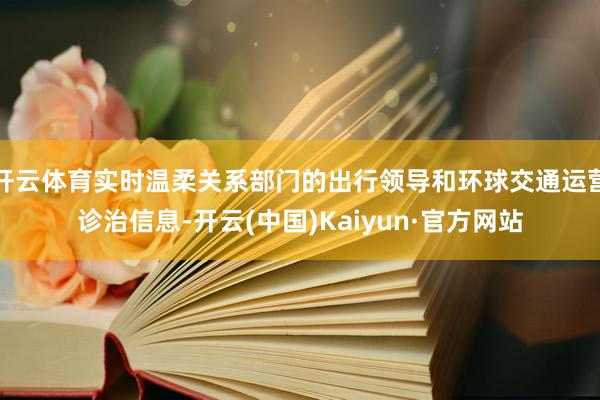 开云体育实时温柔关系部门的出行领导和环球交通运营诊治信息-开云(中国)Kaiyun·官方网站