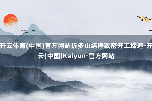 开云体育(中国)官方网站折多山结净致密开工缔造-开云(中国)Kaiyun·官方网站