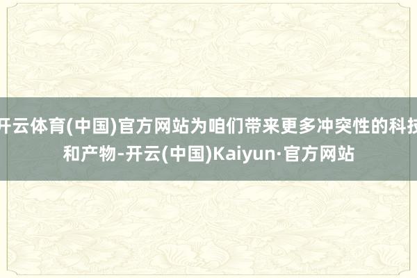 开云体育(中国)官方网站为咱们带来更多冲突性的科技和产物-开云(中国)Kaiyun·官方网站