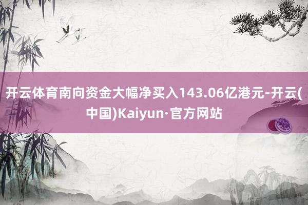 开云体育南向资金大幅净买入143.06亿港元-开云(中国)Kaiyun·官方网站