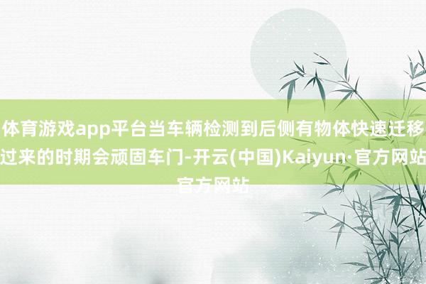 体育游戏app平台当车辆检测到后侧有物体快速迁移过来的时期会顽固车门-开云(中国)Kaiyun·官方网站