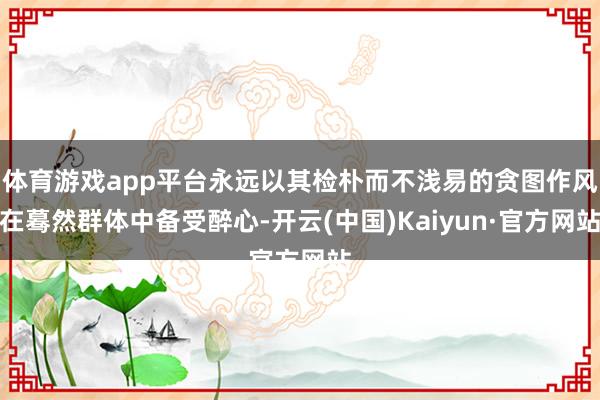 体育游戏app平台永远以其检朴而不浅易的贪图作风在蓦然群体中备受醉心-开云(中国)Kaiyun·官方网站