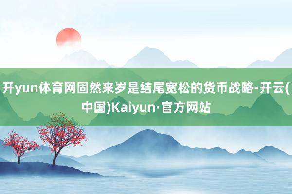 开yun体育网固然来岁是结尾宽松的货币战略-开云(中国)Kaiyun·官方网站