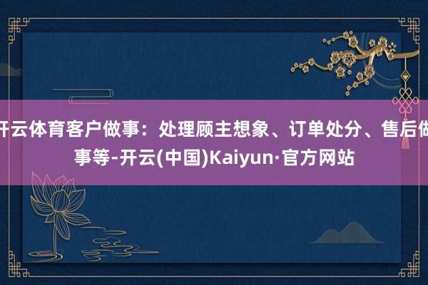 开云体育客户做事：处理顾主想象、订单处分、售后做事等-开云(中国)Kaiyun·官方网站