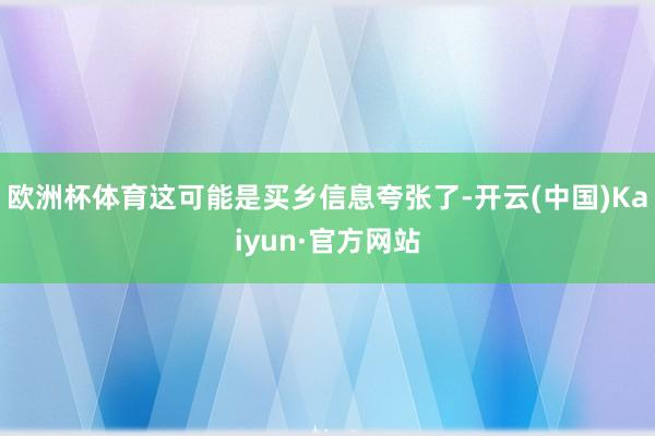 欧洲杯体育这可能是买乡信息夸张了-开云(中国)Kaiyun·官方网站